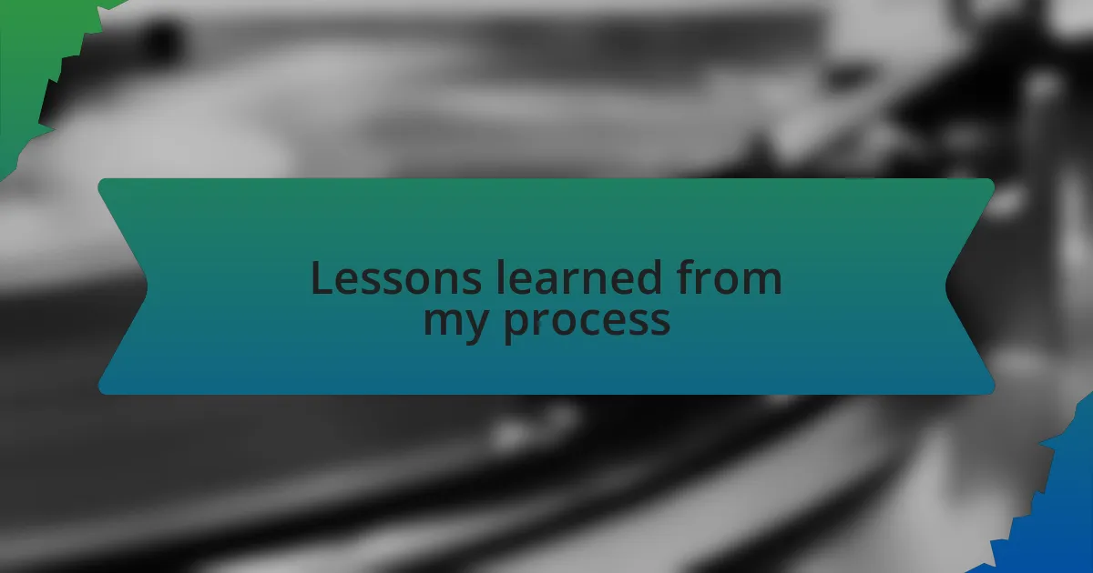 Lessons learned from my process